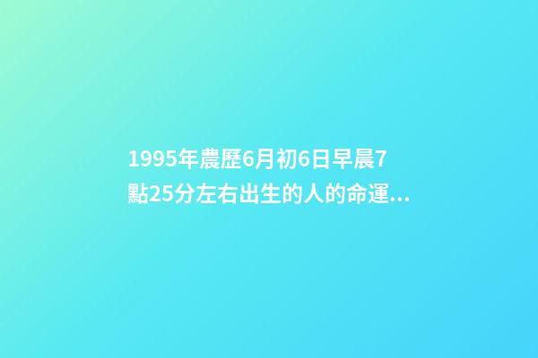 1995年農歷6月初6日早晨7點25分左右出生的人的命運 陰歷六月出生運勢，95年陰歷六月的運勢-第1張-觀點-玄機派